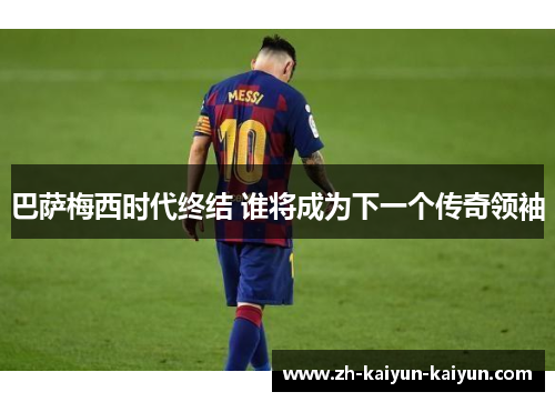 巴萨梅西时代终结 谁将成为下一个传奇领袖
