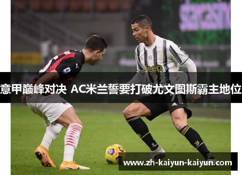 意甲巅峰对决 AC米兰誓要打破尤文图斯霸主地位